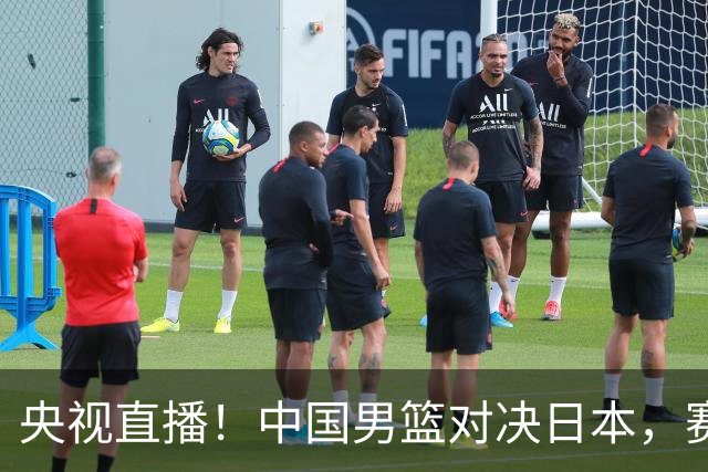 央视直播！中国男篮对决日本，赛前传来三大利好，赢球进入决赛指日可待